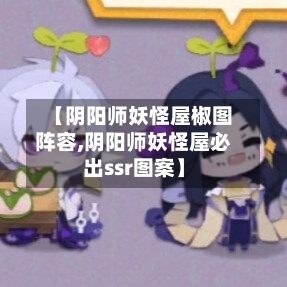【阴阳师妖怪屋椒图阵容,阴阳师妖怪屋必出ssr图案】-第3张图片