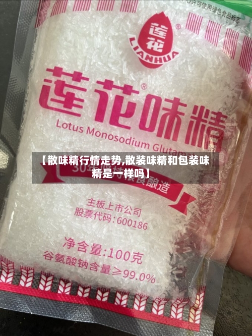 【散味精行情走势,散装味精和包装味精是一样吗】