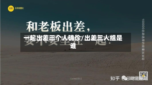 一起出差三个人确诊/出差三人组是谁-第2张图片