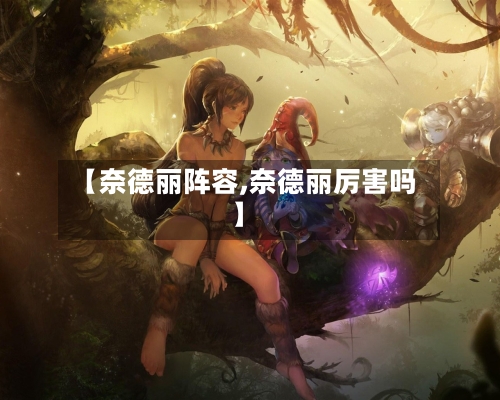 【奈德丽阵容,奈德丽厉害吗】-第2张图片