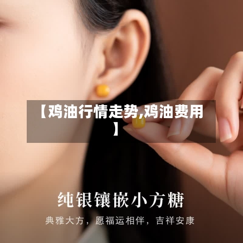【鸡油行情走势,鸡油费用】-第2张图片