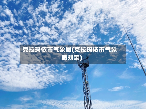 克拉玛依市气象局(克拉玛依市气象局刘荣)