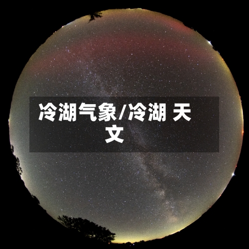 冷湖气象/冷湖 天文-第3张图片
