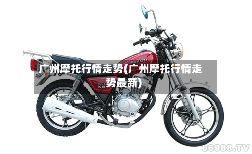广州摩托行情走势(广州摩托行情走势最新)-第2张图片