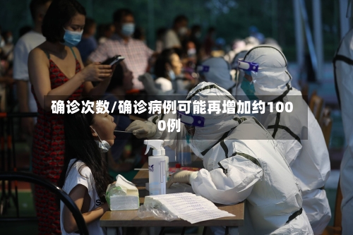 确诊次数/确诊病例可能再增加约1000例-第2张图片