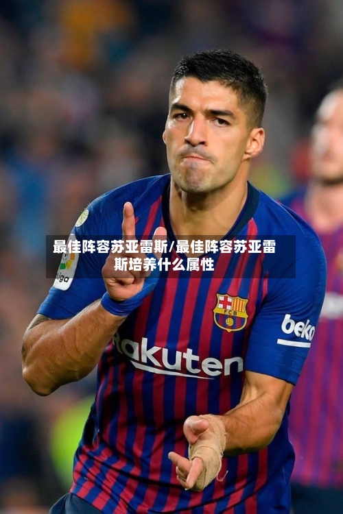 最佳阵容苏亚雷斯/最佳阵容苏亚雷斯培养什么属性