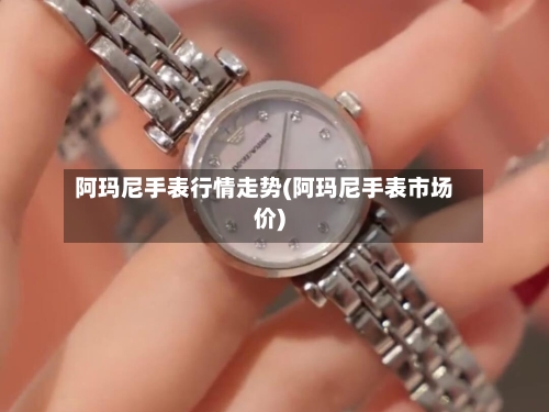 阿玛尼手表行情走势(阿玛尼手表市场价)