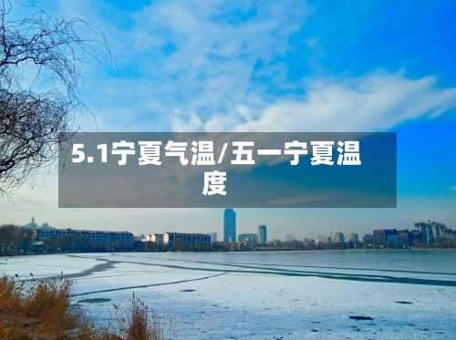 5.1宁夏气温/五一宁夏温度-第2张图片