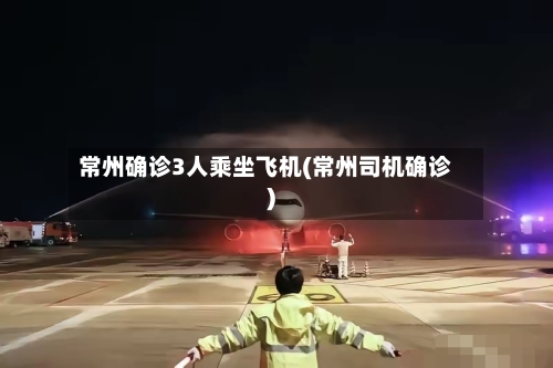 常州确诊3人乘坐飞机(常州司机确诊)