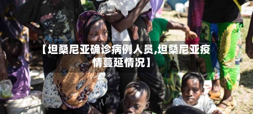 【坦桑尼亚确诊病例人员,坦桑尼亚疫情蔓延情况】
