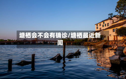 塘栖会不会有确诊/塘栖最近新闻-第3张图片