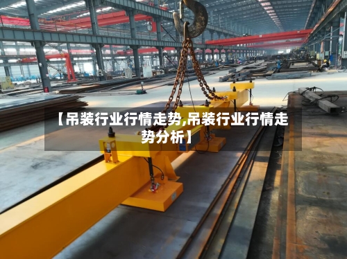 【吊装行业行情走势,吊装行业行情走势分析】-第3张图片
