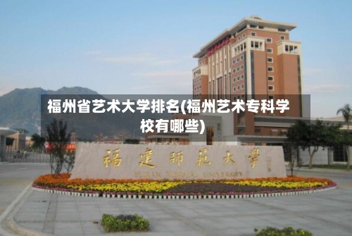 福州省艺术大学排名(福州艺术专科学校有哪些)-第2张图片