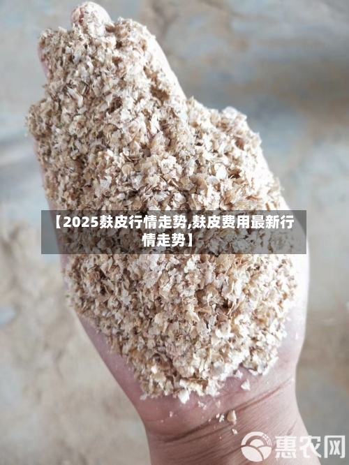 【2025麸皮行情走势,麸皮费用最新行情走势】-第2张图片