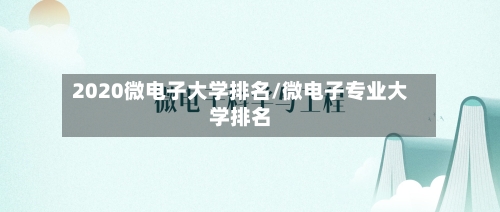 2020微电子大学排名/微电子专业大学排名