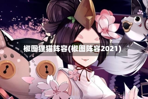 椒图狸猫阵容(椒图阵容2021)