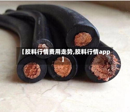 【胶料行情费用走势,胶料行情app】-第2张图片