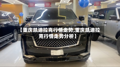【重庆凯迪拉克行情走势,重庆凯迪拉克行情走势分析】-第2张图片