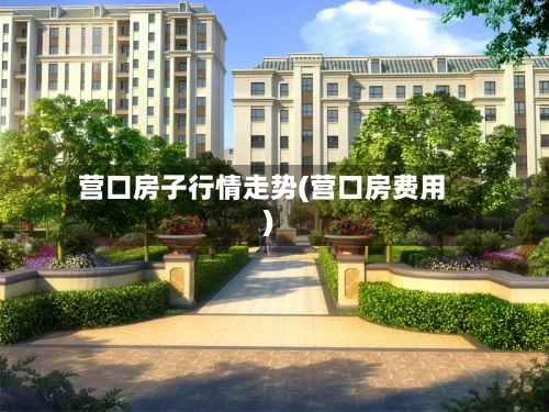营口房子行情走势(营口房费用)