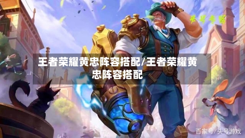 王者荣耀黄忠阵容搭配/王者荣耀黄忠阵容搭配-第2张图片