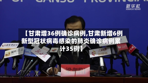 【甘肃增36例确诊病例,甘肃新增6例新型冠状病毒感染的肺炎确诊病例累计35例】