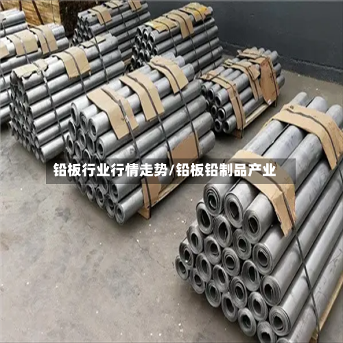 铅板行业行情走势/铅板铅制品产业-第2张图片