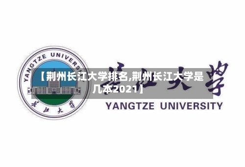 【荆州长江大学排名,荆州长江大学是几本2021】-第3张图片