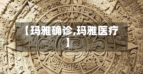 【玛雅确诊,玛雅医疗】-第2张图片