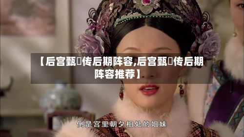 【后宫甄嬛传后期阵容,后宫甄嬛传后期阵容推荐】-第2张图片