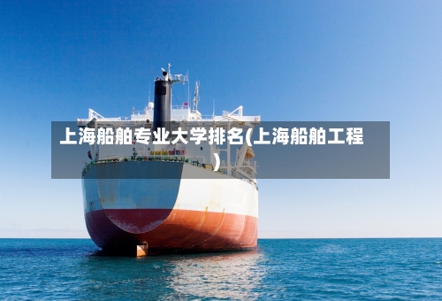 上海船舶专业大学排名(上海船舶工程)
