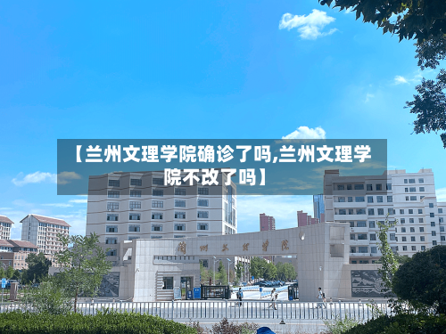 【兰州文理学院确诊了吗,兰州文理学院不改了吗】-第2张图片