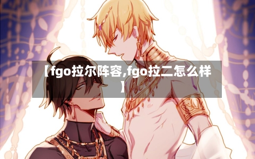 【fgo拉尔阵容,fgo拉二怎么样】