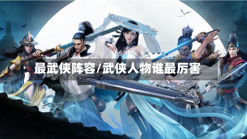 最武侠阵容/武侠人物谁最厉害-第2张图片