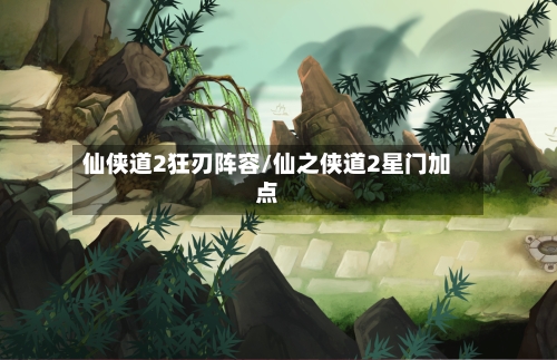 仙侠道2狂刃阵容/仙之侠道2星门加点-第3张图片