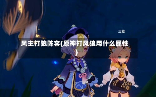 风主打狼阵容(原神打风狼用什么属性)