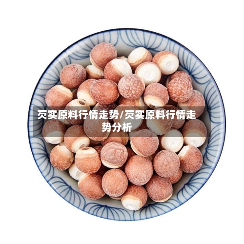 芡实原料行情走势/芡实原料行情走势分析