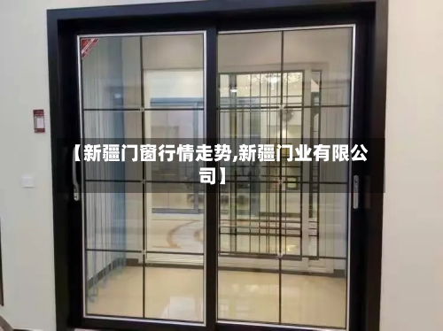 【新疆门窗行情走势,新疆门业有限公司】-第2张图片