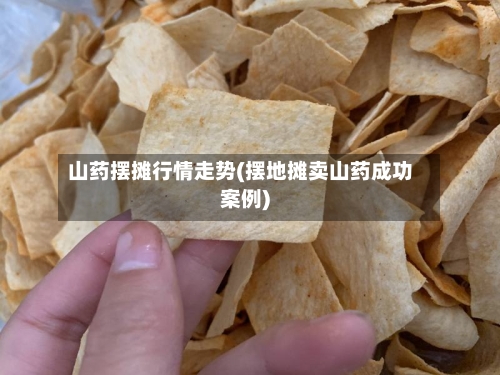 山药摆摊行情走势(摆地摊卖山药成功案例)-第3张图片