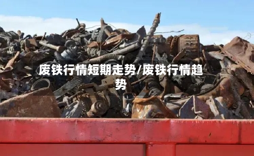 废铁行情短期走势/废铁行情趋势