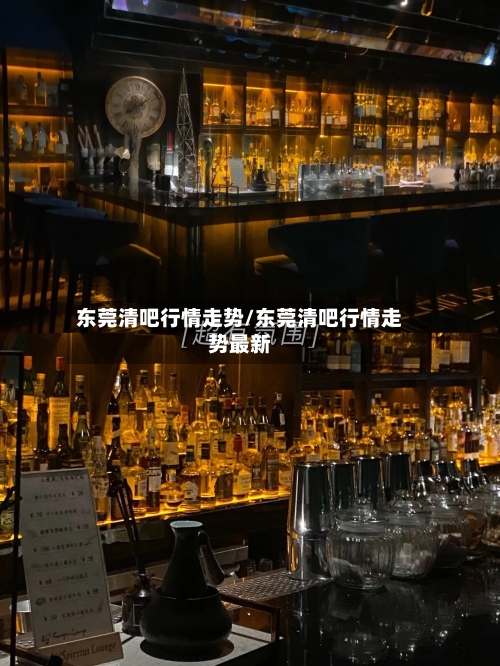 东莞清吧行情走势/东莞清吧行情走势最新